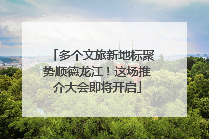 多个文旅新地标聚势顺德龙江！这场推介大会即将开启