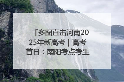 多图直击河南2025年新高考｜高考首日：南阳考点考生信心满满迎战