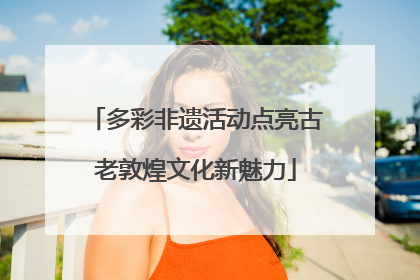 多彩非遗活动点亮古老敦煌文化新魅力