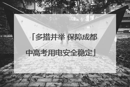多措并举 保障成都中高考用电安全稳定