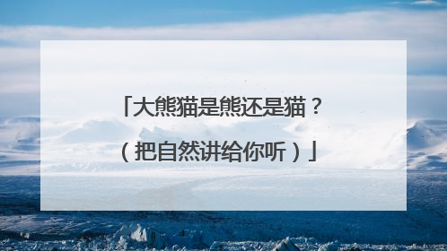 大熊猫是熊还是猫？（把自然讲给你听）