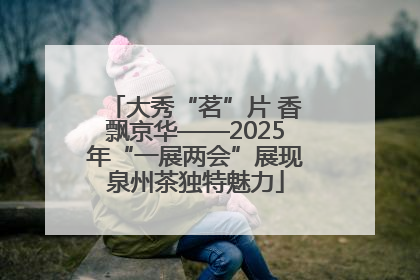 大秀“茗”片 香飘京华——2025年“一展两会”展现泉州茶独特魅力