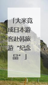大米竟成日本游客赴韩旅游“纪念品”
