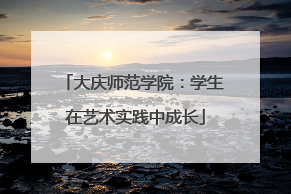 大庆师范学院：学生在艺术实践中成长