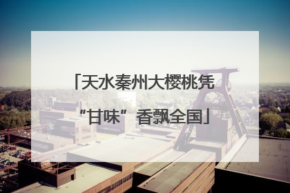 天水秦州大樱桃凭“甘味”香飘全国