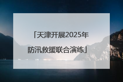 天津开展2025年防汛救援联合演练