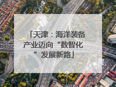 天津：海洋装备产业迈向“数智化”发展新路