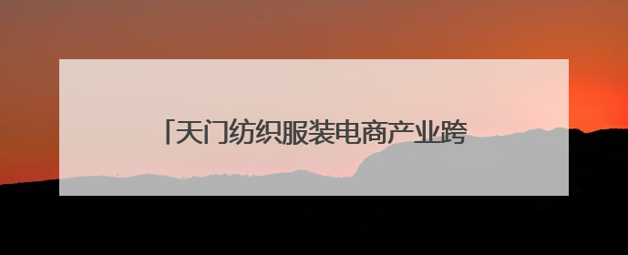 天门纺织服装电商产业跨越发展 打造行业新标杆