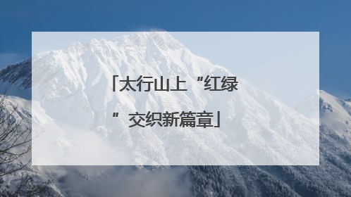 太行山上“红绿”交织新篇章