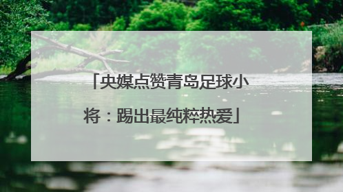 央媒点赞青岛足球小将：踢出最纯粹热爱