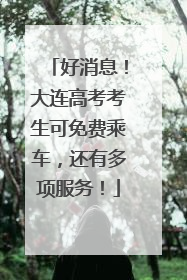 好消息！大连高考考生可免费乘车，还有多项服务！