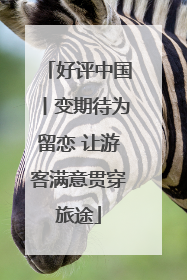好评中国丨变期待为留恋 让游客满意贯穿旅途