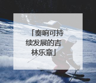 奏响可持续发展的吉林乐章