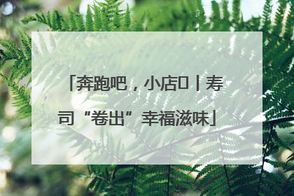 奔跑吧，小店㊼丨寿司“卷出”幸福滋味