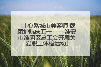 心系城市美容师 健康护航庆五一——淮安市淮阴区总工会开展关爱职工体检活动