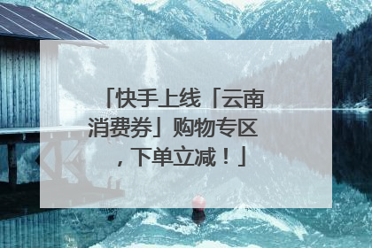 快手上线「云南消费券」购物专区，下单立减！