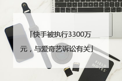 快手被执行3300万元，与爱奇艺诉讼有关