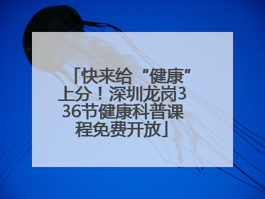 快来给“健康”上分！深圳龙岗336节健康科普课程免费开放