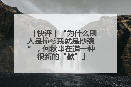 快评丨“为什么别人是撞衫我就是抄袭”，何秋亊在道一种很新的“歉”