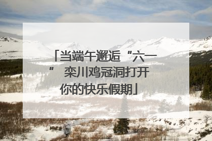 当端午邂逅“六一” 栾川鸡冠洞打开你的快乐假期