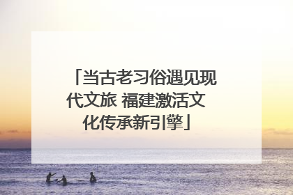 当古老习俗遇见现代文旅 福建激活文化传承新引擎