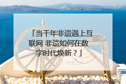当千年非遗遇上互联网 非遗如何在数字时代焕新？