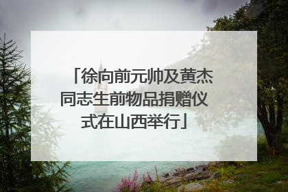 徐向前元帅及黄杰同志生前物品捐赠仪式在山西举行