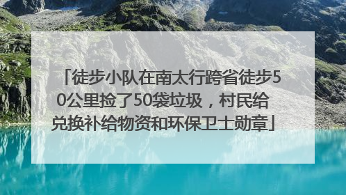 徒步小队在南太行跨省徒步50公里捡了50袋垃圾，村民给兑换补给物资和环保卫士勋章