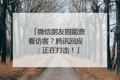 微信朋友圈能查看访客？腾讯回应：正在打击！