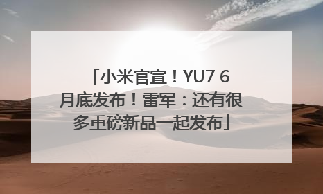 小米官宣！YU7 6月底发布！雷军：还有很多重磅新品一起发布