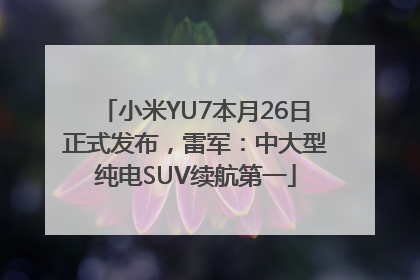 小米YU7本月26日正式发布，雷军：中大型纯电SUV续航第一