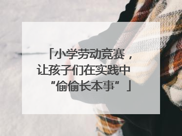 小学劳动竞赛，让孩子们在实践中“偷偷长本事”