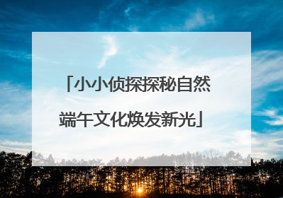 小小侦探探秘自然 端午文化焕发新光
