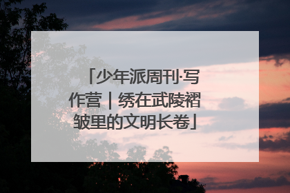 少年派周刊·写作营｜绣在武陵褶皱里的文明长卷