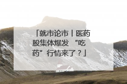 就市论市丨医药股集体爆发 “吃药”行情来了？