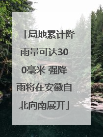局地累计降雨量可达300毫米 强降雨将在安徽自北向南展开