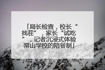 局长检查，校长“找茬”，家长“试吃”，记者沉浸式体验常山学校的陪餐制