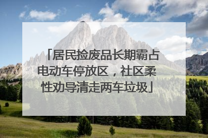 居民捡废品长期霸占电动车停放区，社区柔性劝导清走两车垃圾