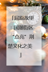 屈原故里：国潮街区“点亮”荆楚文化之美