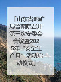 山东省地矿局鲁南院召开第三次安委会会议暨2025年“安全生产月”活动启动仪式