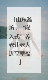 山东潍坊：“嵌入式”养老让老人近享幸福