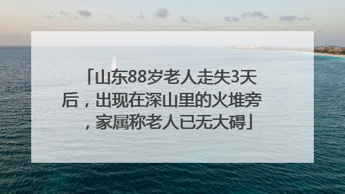 山东88岁老人走失3天后，出现在深山里的火堆旁，家属称老人已无大碍