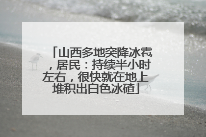山西多地突降冰雹，居民：持续半小时左右，很快就在地上堆积出白色冰碴