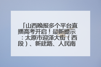 山西晚报多个平台直播高考开启！最新提示：太原市迎泽大街（西段）、新建路、人民南路高考期间增开路口