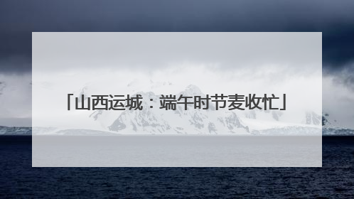 山西运城：端午时节麦收忙