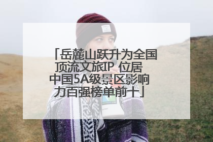 岳麓山跃升为全国顶流文旅IP 位居中国5A级景区影响力百强榜单前十