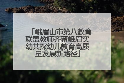 峨眉山市第八教育联盟教师齐聚峨眉实幼共探幼儿教育高质量发展新路径