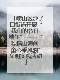 崂山区沙子口街道开展“我们的节日·端午”——“粽情山海间 童心乘风浪”文明实践活动