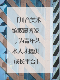 川音美术馆双展齐发，为青年艺术人才提供成长平台