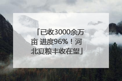 已收3000余万亩 进度96%！河北夏粮丰收在望